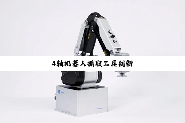 今日科普|4轴机器人抓取工具创新
